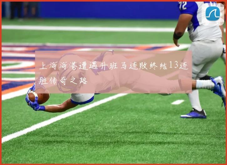 上海海港遭遇升班马连败终结13连胜传奇之路
