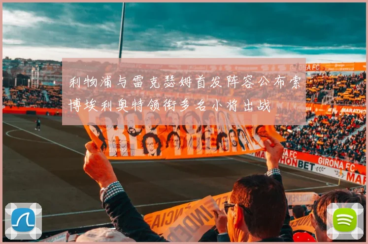 利物浦与雷克瑟姆首发阵容公布索博埃利奥特领衔多名小将出战
